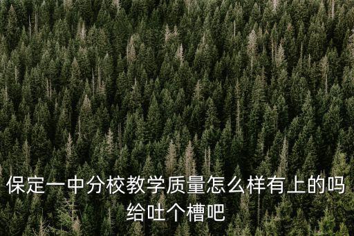 保定一中分校教學(xué)質(zhì)量怎么樣有上的嗎給吐個槽吧