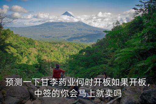 預(yù)測(cè)一下甘李藥業(yè)何時(shí)開(kāi)板如果開(kāi)板，中簽的你會(huì)馬上就賣嗎
