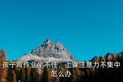 孩子寫作業(yè)坐不住，上課注意力不集中怎么辦
