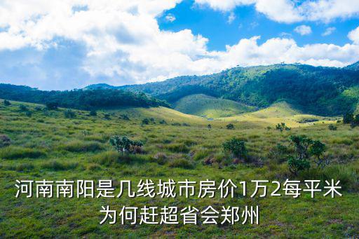 河南南陽(yáng)是幾線城市房?jī)r(jià)1萬(wàn)2每平米為何趕超省會(huì)鄭州
