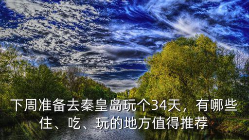 下周準備去秦皇島玩個34天，有哪些住、吃、玩的地方值得推薦