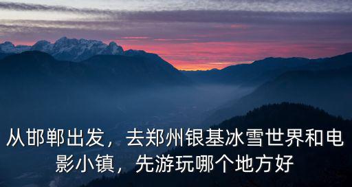 從邯鄲出發(fā)，去鄭州銀基冰雪世界和電影小鎮(zhèn)，先游玩哪個(gè)地方好