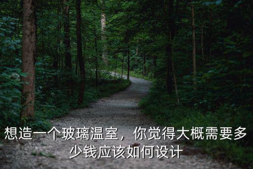 想造一個(gè)玻璃溫室，你覺得大概需要多少錢應(yīng)該如何設(shè)計(jì)