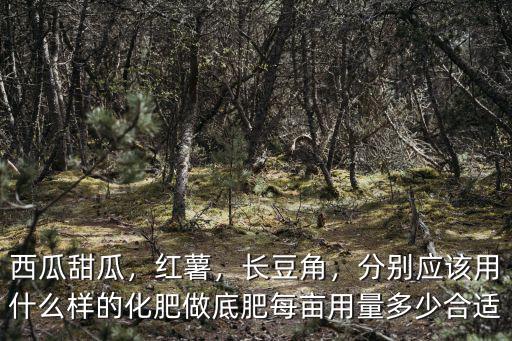 西瓜甜瓜，紅薯，長豆角，分別應(yīng)該用什么樣的化肥做底肥每畝用量多少合適