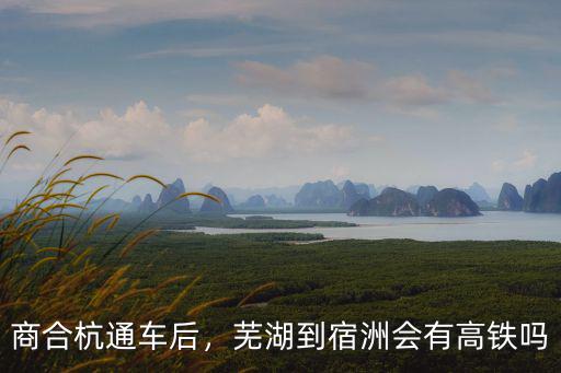 商丘高鐵去蕪湖多少公里,蕪湖到宿洲會有高鐵嗎