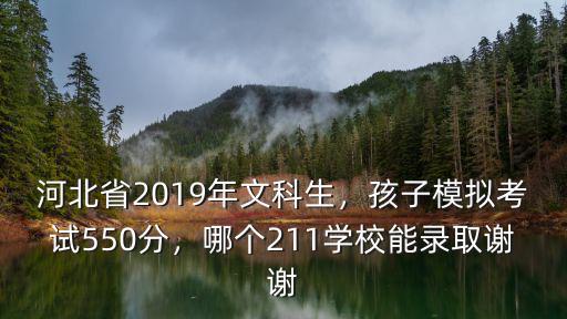 河北省2019年文科生，孩子模擬考試550分，哪個211學(xué)校能錄取謝謝