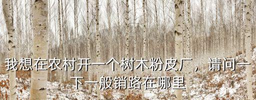 我想在農(nóng)村開一個(gè)樹木粉皮廠，請(qǐng)問一下一般銷路在哪里