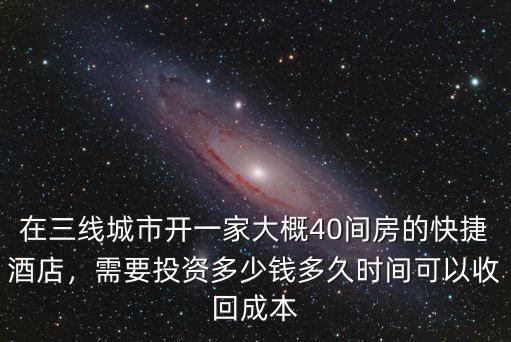 在三線城市開一家大概40間房的快捷酒店，需要投資多少錢多久時間可以收回成本
