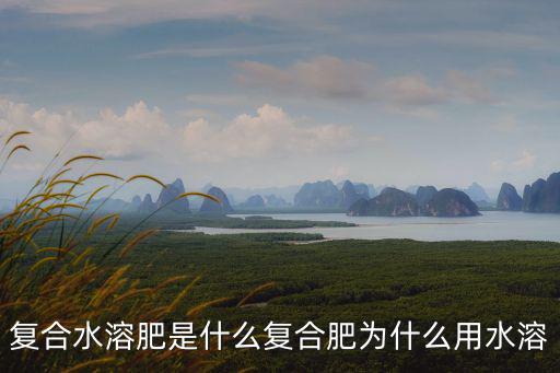 復合水溶肥是什么復合肥為什么用水溶