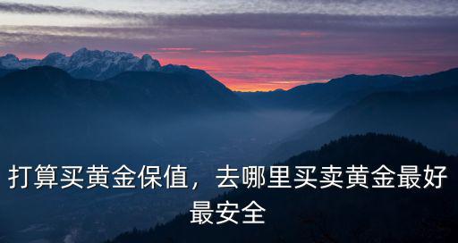 打算買黃金保值，去哪里買賣黃金最好最安全