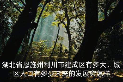 湖北利川的發展怎么樣,湖北恩施發展的怎么樣