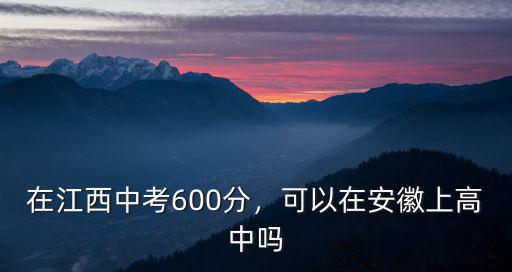 在江西中考600分，可以在安徽上高中嗎