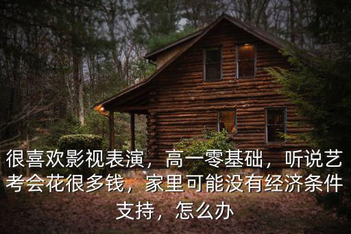 很喜歡影視表演，高一零基礎，聽說藝考會花很多錢，家里可能沒有經濟條件支持，怎么辦