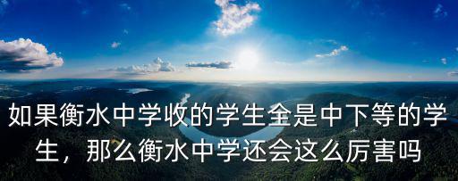 如果衡水中學收的學生全是中下等的學生，那么衡水中學還會這么厲害嗎