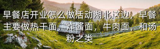 早餐店開業怎么做活動湖北這邊，早餐主要做熱干面，炸醬面，牛肉面，和湯粉之類