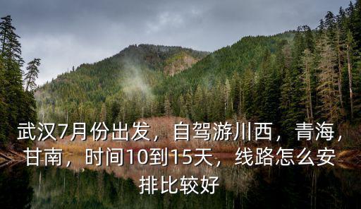 武漢7月份出發，自駕游川西，青海，甘南，時間10到15天，線路怎么安排比較好