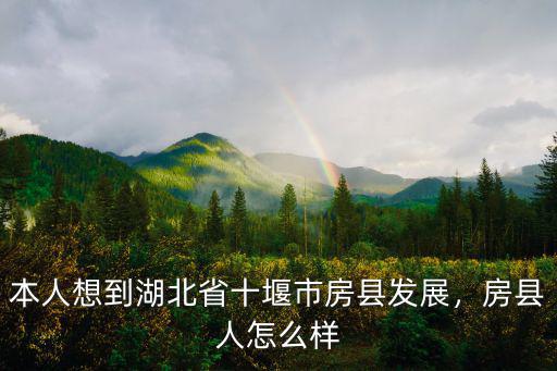 本人想到湖北省十堰市房縣發展，房縣人怎么樣