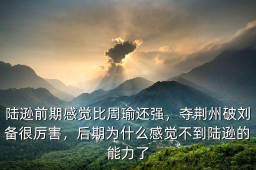 陸遜前期感覺比周瑜還強(qiáng)，奪荊州破劉備很厲害，后期為什么感覺不到陸遜的能力了
