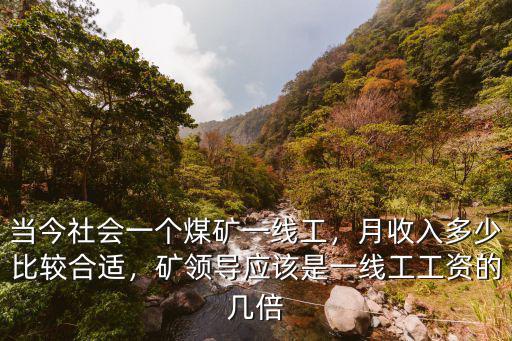 當今社會一個煤礦一線工，月收入多少比較合適，礦領導應該是一線工工資的幾倍