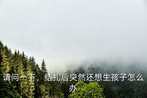 武漢結扎后想生育怎么辦,結扎后突然還想生孩子怎么辦