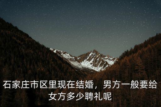 石家莊市區里現在結婚，男方一般要給女方多少聘禮呢