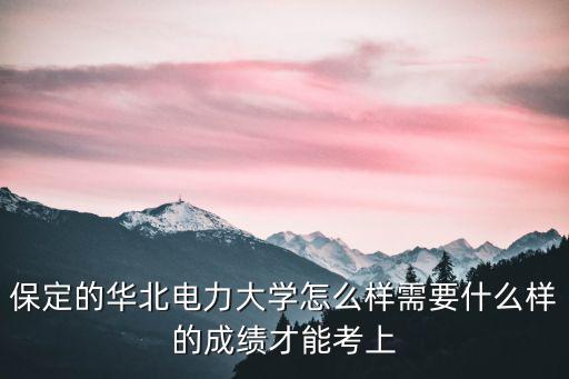 保定的華北電力大學怎么樣需要什么樣的成績才能考上