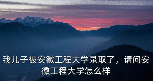 安徽工程大學(xué)升本多少分,我兒子被安徽工程大學(xué)錄取了
