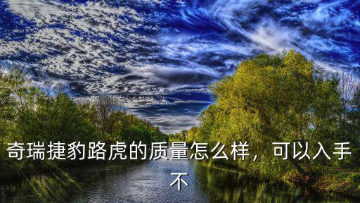 奇瑞捷豹路虎的質量怎么樣，可以入手不