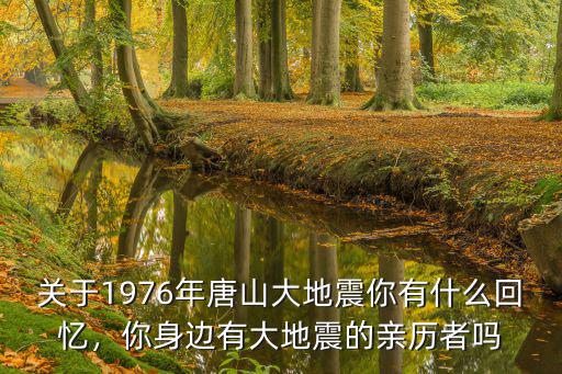 關于1976年唐山大地震你有什么回憶，你身邊有大地震的親歷者嗎