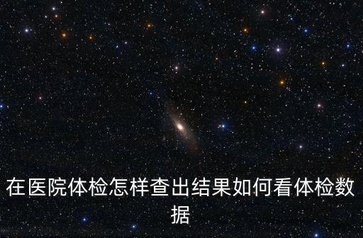 在醫(yī)院體檢怎樣查出結(jié)果如何看體檢數(shù)據(jù)