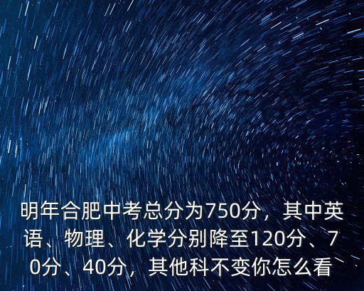 明年合肥中考總分為750分，其中英語、物理、化學分別降至120分、70分、40分，其他科不變你怎么看