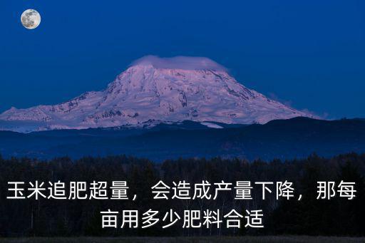 玉米追肥超量，會造成產量下降，那每畝用多少肥料合適