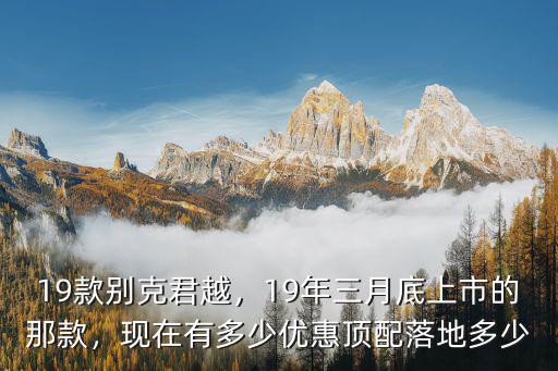 19款別克君越，19年三月底上市的那款，現在有多少優惠頂配落地多少