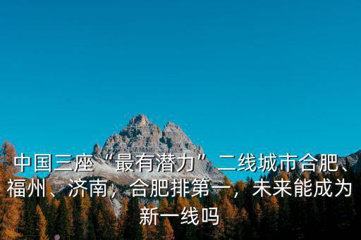 中國三座“最有潛力”二線城市合肥、福州、濟南，合肥排第一，未來能成為新一線嗎