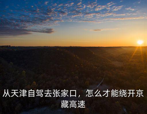 從天津自駕去張家口，怎么才能繞開京藏高速