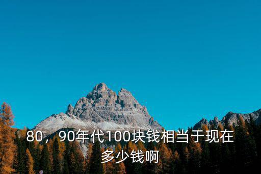 80，90年代100塊錢相當(dāng)于現(xiàn)在多少錢啊