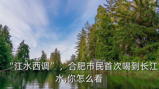 “江水西調(diào)”，合肥市民首次喝到長(zhǎng)江水,你怎么看