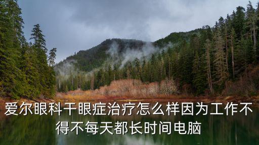 愛爾眼科干眼癥治療怎么樣因?yàn)楣ぷ鞑坏貌幻刻於奸L(zhǎng)時(shí)間電腦