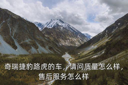 奇瑞捷豹路虎的車，請問質量怎么樣，售后服務怎么樣