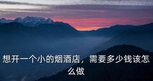 安徽亳州開煙酒店需要多少錢,開個(gè)煙酒店要花多少錢