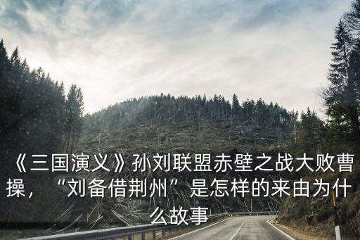 劉備借荊州的故事是怎么推辭的,劉備借荊州是怎樣的來由