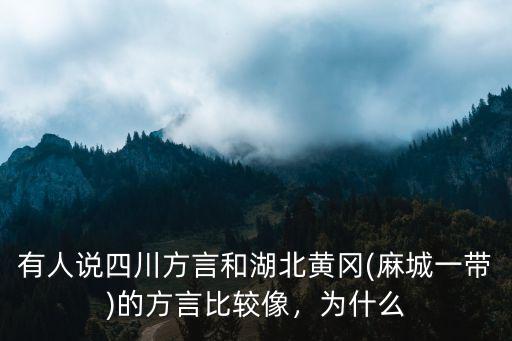 有人說四川方言和湖北黃岡(麻城一帶)的方言比較像，為什么