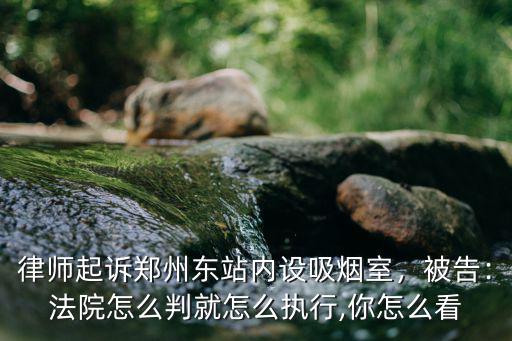 律師起訴鄭州東站內設吸煙室，被告：法院怎么判就怎么執行,你怎么看