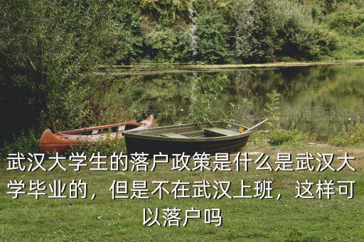 武漢大學生的落戶政策是什么是武漢大學畢業的，但是不在武漢上班，這樣可以落戶嗎