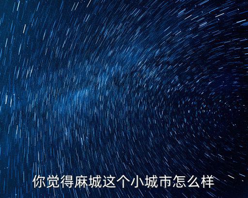 你覺得麻城這個小城市怎么樣