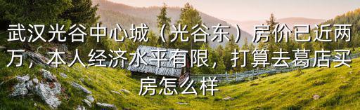 武漢光谷中心城（光谷東）房價已近兩萬，本人經(jīng)濟(jì)水平有限，打算去葛店買房怎么樣