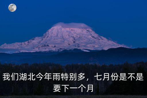 我們湖北今年雨特別多，七月份是不是要下一個月