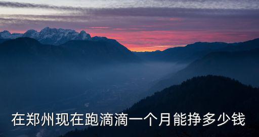 在鄭州現(xiàn)在跑滴滴一個月能掙多少錢