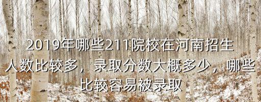 2019年哪些211院校在河南招生人數比較多，錄取分數大概多少，哪些比較容易被錄取