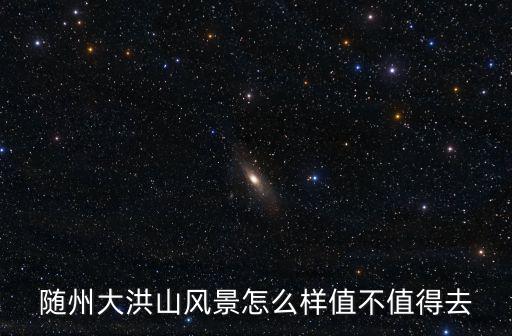 隨州大洪山風(fēng)景怎么樣值不值得去